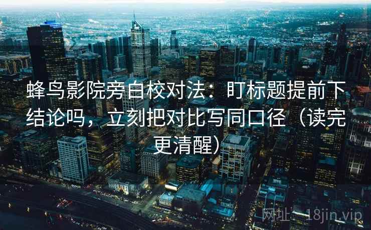 蜂鸟影院旁白校对法：盯标题提前下结论吗，立刻把对比写同口径（读完更清醒）