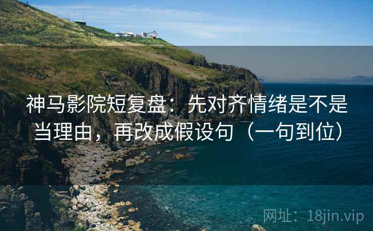 神马影院短复盘：先对齐情绪是不是当理由，再改成假设句（一句到位）
