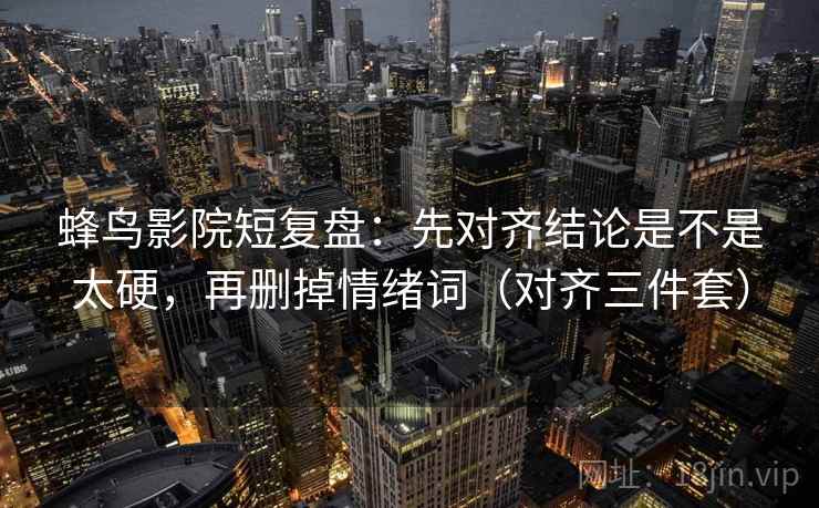 蜂鸟影院短复盘：先对齐结论是不是太硬，再删掉情绪词（对齐三件套）