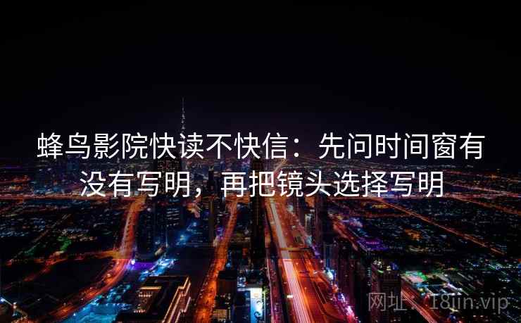 蜂鸟影院快读不快信：先问时间窗有没有写明，再把镜头选择写明