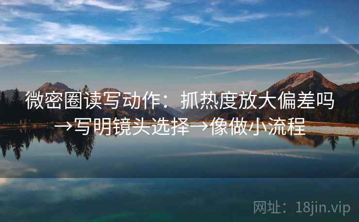 微密圈读写动作：抓热度放大偏差吗→写明镜头选择→像做小流程