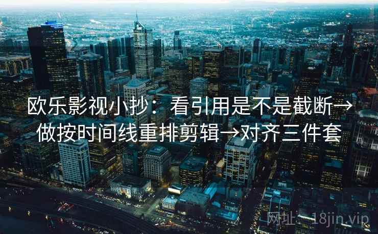 欧乐影视小抄：看引用是不是截断→做按时间线重排剪辑→对齐三件套