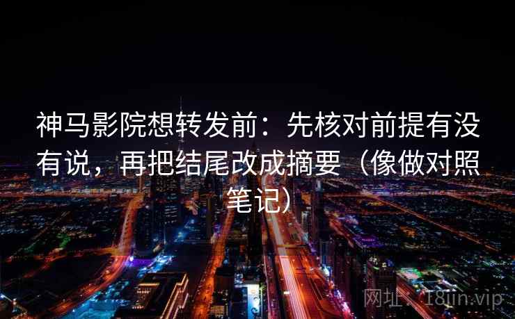 神马影院想转发前：先核对前提有没有说，再把结尾改成摘要（像做对照笔记）