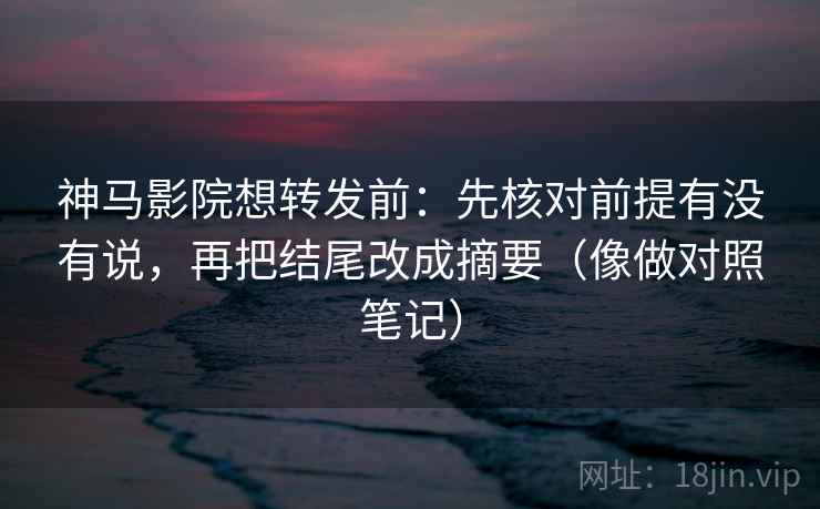 神马影院想转发前：先核对前提有没有说，再把结尾改成摘要（像做对照笔记）