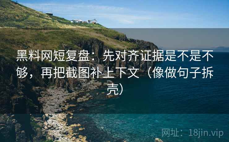 黑料网短复盘：先对齐证据是不是不够，再把截图补上下文（像做句子拆壳）