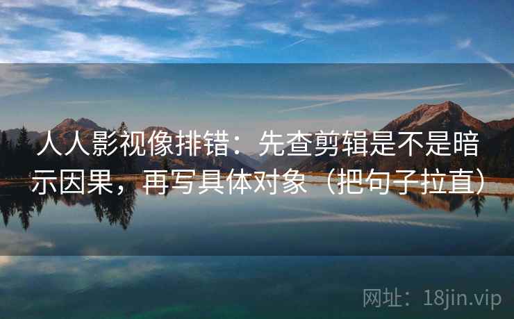 人人影视像排错：先查剪辑是不是暗示因果，再写具体对象（把句子拉直）