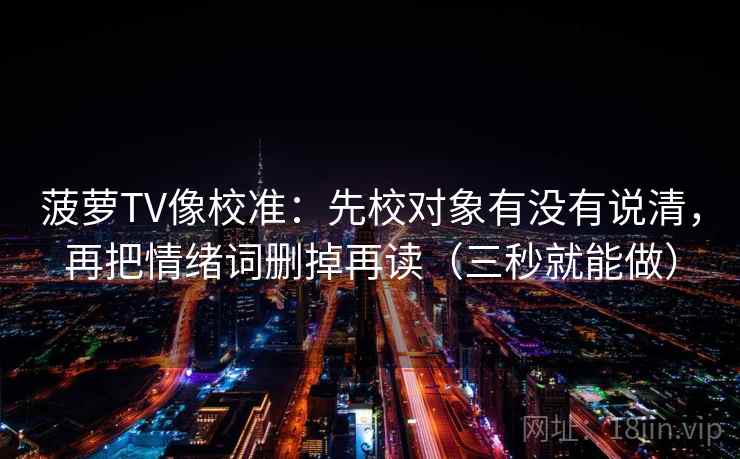 菠萝TV像校准：先校对象有没有说清，再把情绪词删掉再读（三秒就能做）