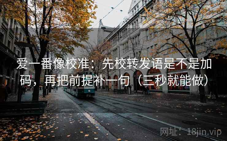 爱一番像校准：先校转发语是不是加码，再把前提补一句（三秒就能做）