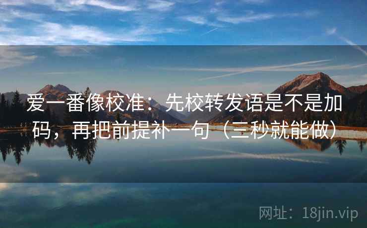 爱一番像校准：先校转发语是不是加码，再把前提补一句（三秒就能做）