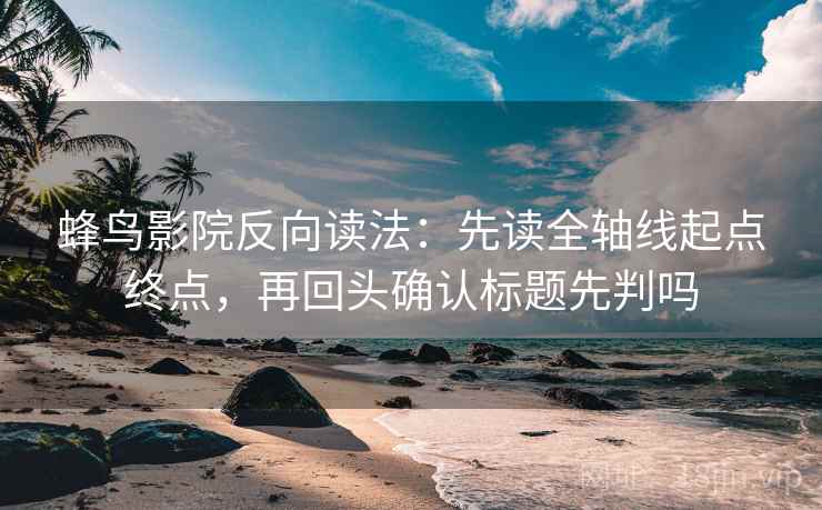 蜂鸟影院反向读法：先读全轴线起点终点，再回头确认标题先判吗