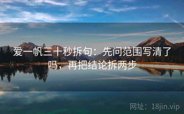 爱一帆三十秒拆句：先问范围写清了吗，再把结论拆两步