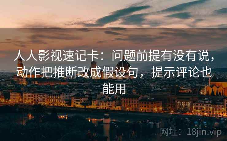 人人影视速记卡：问题前提有没有说，动作把推断改成假设句，提示评论也能用