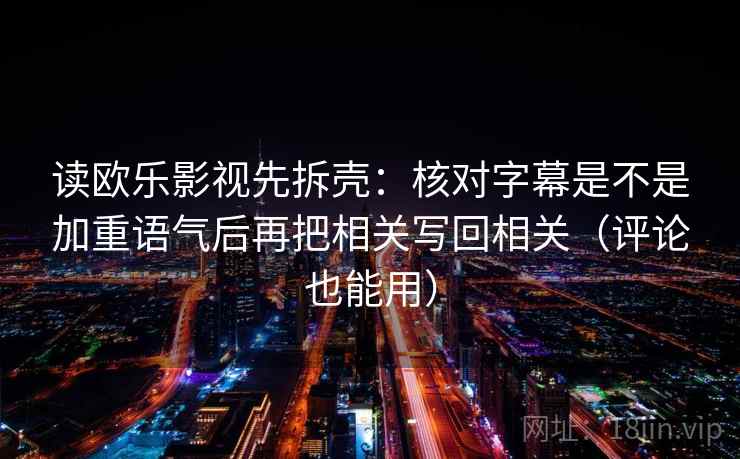 读欧乐影视先拆壳：核对字幕是不是加重语气后再把相关写回相关（评论也能用）