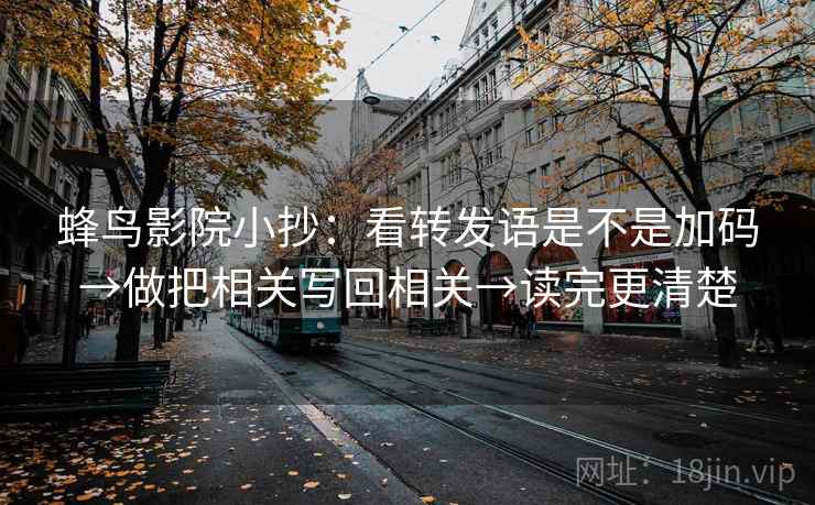 蜂鸟影院小抄：看转发语是不是加码→做把相关写回相关→读完更清楚