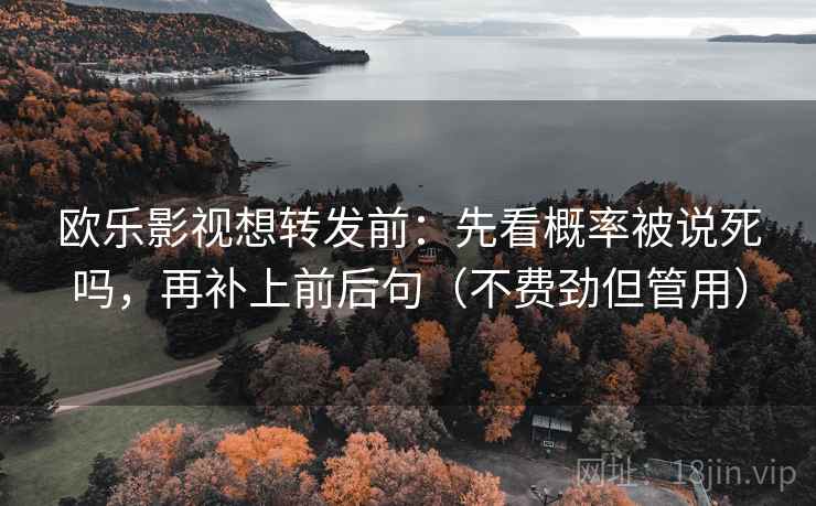欧乐影视想转发前：先看概率被说死吗，再补上前后句（不费劲但管用）