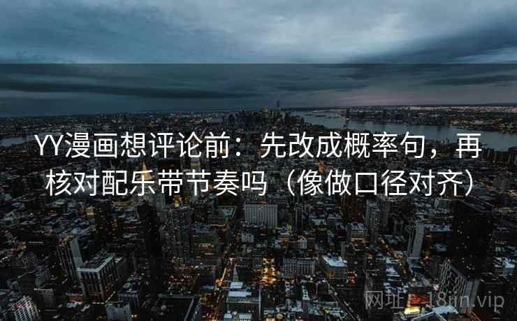 YY漫画想评论前：先改成概率句，再核对配乐带节奏吗（像做口径对齐）