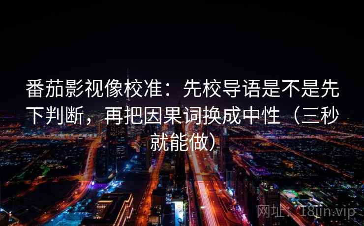 番茄影视像校准：先校导语是不是先下判断，再把因果词换成中性（三秒就能做）