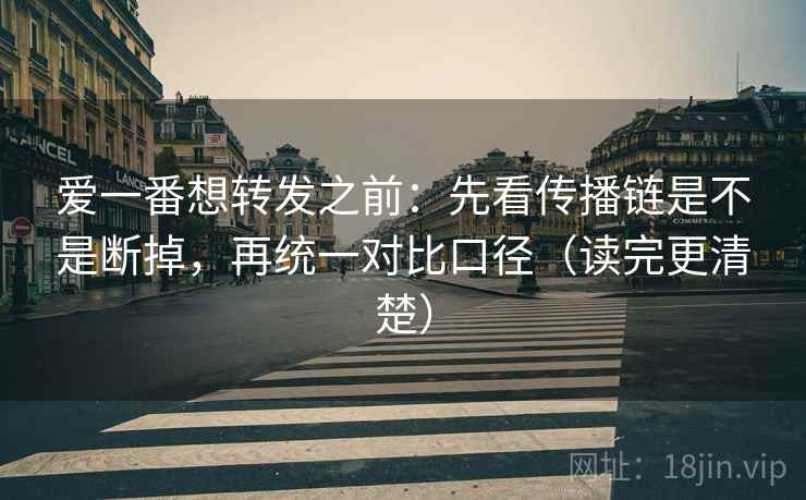 爱一番想转发之前：先看传播链是不是断掉，再统一对比口径（读完更清楚）