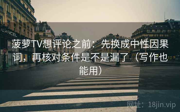 菠萝TV想评论之前：先换成中性因果词，再核对条件是不是漏了（写作也能用）