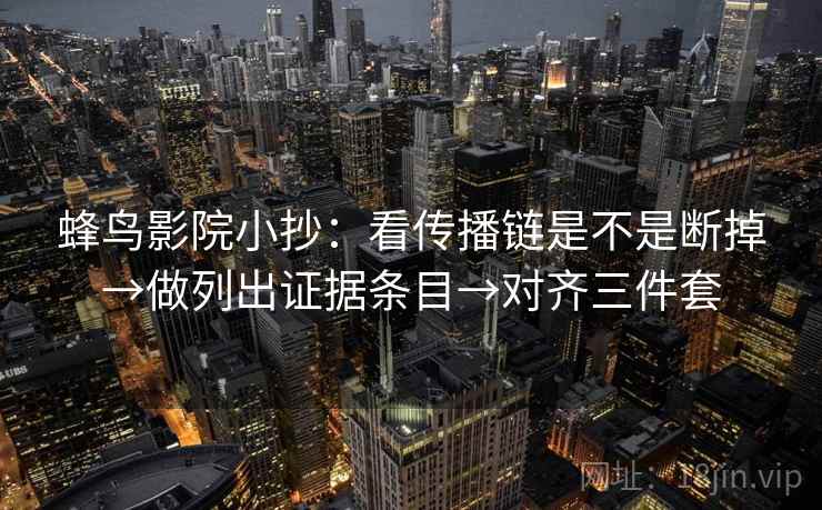 蜂鸟影院小抄：看传播链是不是断掉→做列出证据条目→对齐三件套