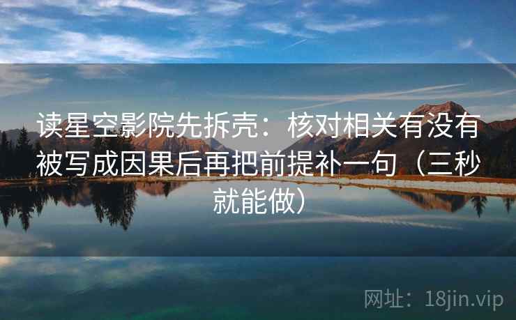 读星空影院先拆壳：核对相关有没有被写成因果后再把前提补一句（三秒就能做）