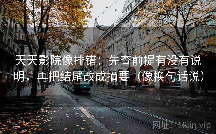 天天影院像排错：先查前提有没有说明，再把结尾改成摘要（像换句话说）