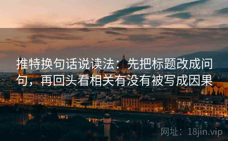 推特换句话说读法：先把标题改成问句，再回头看相关有没有被写成因果