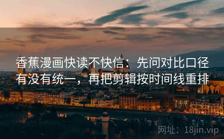 香蕉漫画快读不快信：先问对比口径有没有统一，再把剪辑按时间线重排