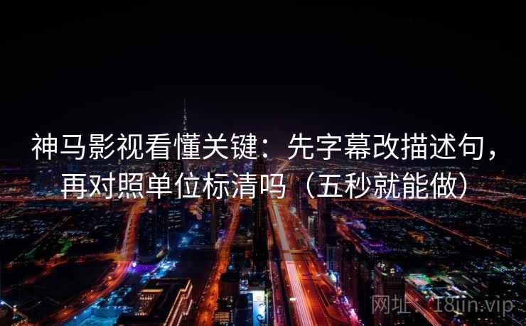 神马影视看懂关键：先字幕改描述句，再对照单位标清吗（五秒就能做）