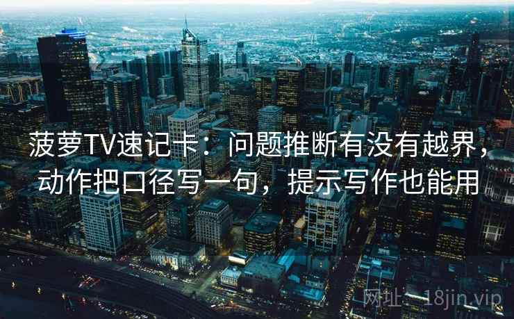 菠萝TV速记卡：问题推断有没有越界，动作把口径写一句，提示写作也能用