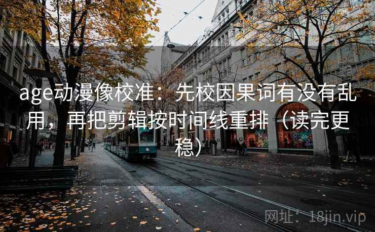 age动漫像校准：先校因果词有没有乱用，再把剪辑按时间线重排（读完更稳）