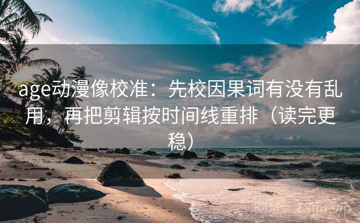 age动漫像校准：先校因果词有没有乱用，再把剪辑按时间线重排（读完更稳）