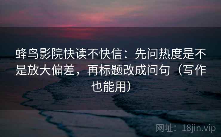 蜂鸟影院快读不快信:先问热度是不是放大偏差,再标题改成问句(写作也能用) 蜂鸟影院快读不快信:先问热度是不是放大偏差,再标题改成问句(写作也能用)