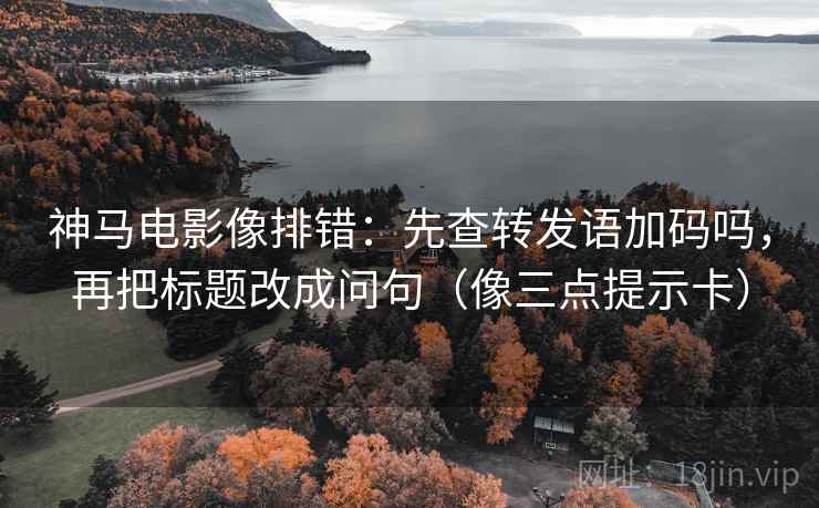 神马电影像排错：先查转发语加码吗，再把标题改成问句（像三点提示卡）