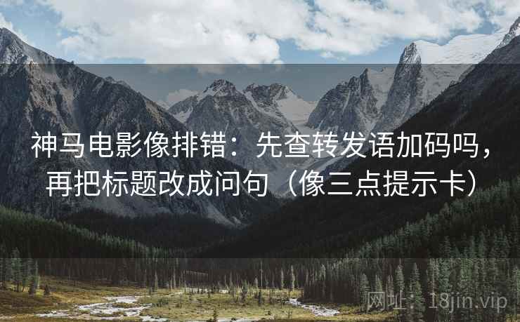 神马电影像排错：先查转发语加码吗，再把标题改成问句（像三点提示卡）