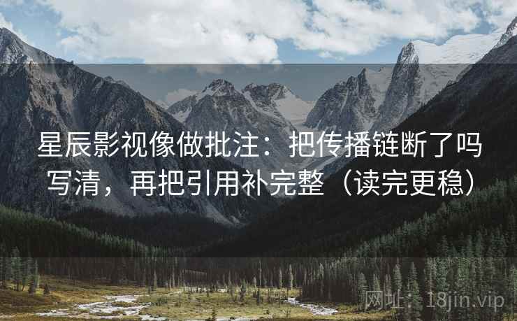 星辰影视像做批注:把传播链断了吗写清,再把引用补完整(读完更稳) 星辰影视像做批注:把传播链断了吗写清,再把引用补完整(读完更稳)