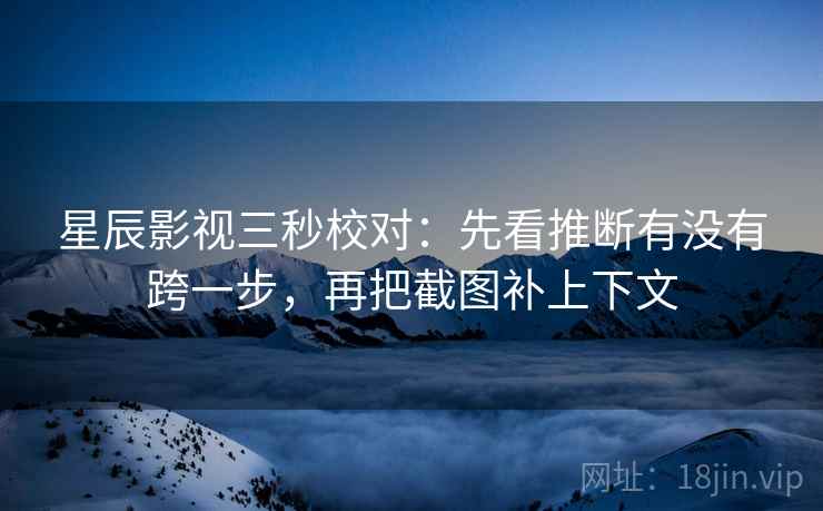 星辰影视三秒校对：先看推断有没有跨一步，再把截图补上下文