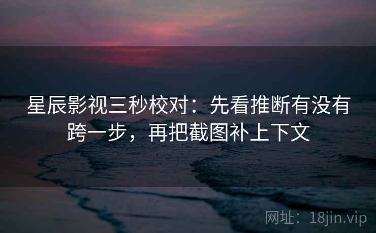 星辰影视三秒校对：先看推断有没有跨一步，再把截图补上下文