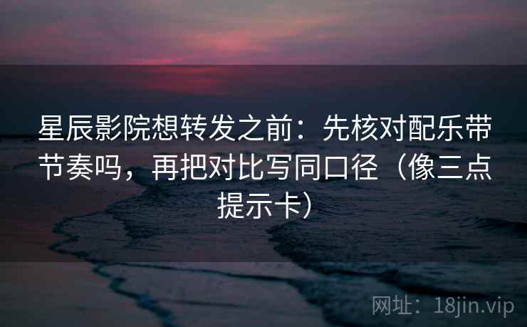 星辰影院想转发之前：先核对配乐带节奏吗，再把对比写同口径（像三点提示卡）