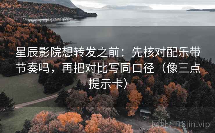 星辰影院想转发之前：先核对配乐带节奏吗，再把对比写同口径（像三点提示卡）