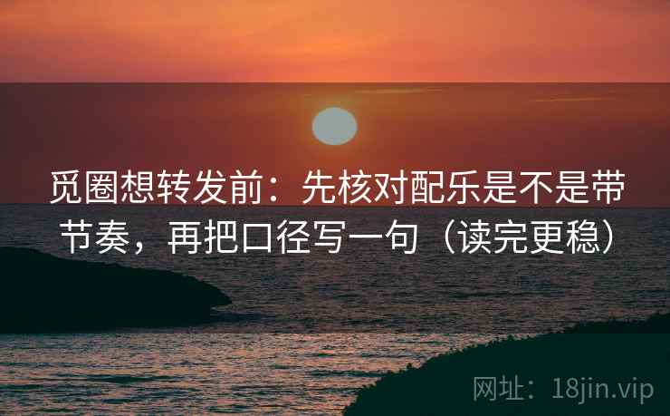 觅圈想转发前：先核对配乐是不是带节奏，再把口径写一句（读完更稳）