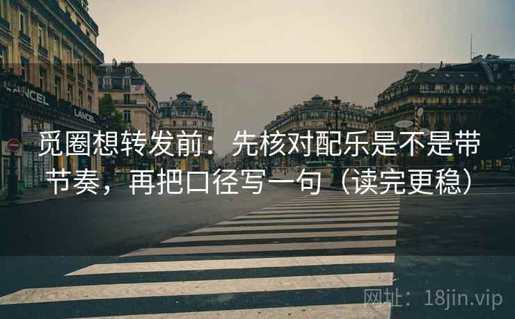 觅圈想转发前：先核对配乐是不是带节奏，再把口径写一句（读完更稳）