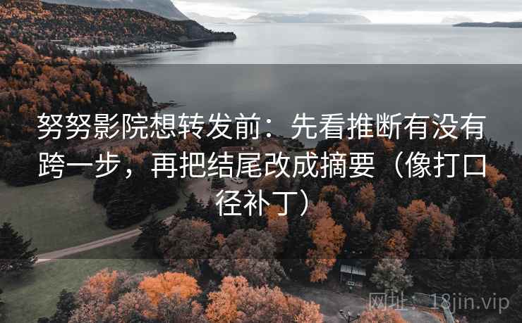 努努影院想转发前:先看推断有没有跨一步,再把结尾改成摘要(像打口径补丁) 努努影院想转发前:先看推断有没有跨一步,再把结尾改成摘要(像打口径补丁)
