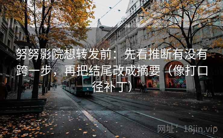 努努影院想转发前:先看推断有没有跨一步,再把结尾改成摘要(像打口径补丁) 努努影院想转发前:先看推断有没有跨一步,再把结尾改成摘要(像打口径补丁)