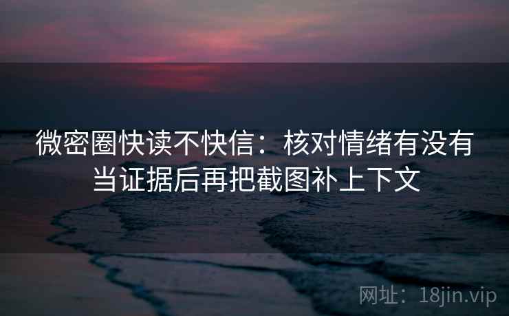 微密圈快读不快信:核对情绪有没有当证据后再把截图补上下文 微密圈快读不快信:核对情绪有没有当证据后再把截图补上下文