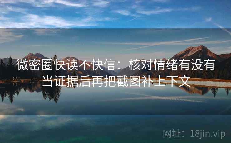 微密圈快读不快信:核对情绪有没有当证据后再把截图补上下文 微密圈快读不快信:核对情绪有没有当证据后再把截图补上下文