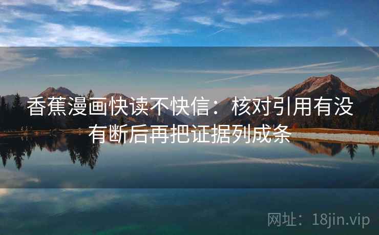 香蕉漫画快读不快信:核对引用有没有断后再把证据列成条 香蕉漫画快读不快信:核对引用有没有断后再把证据列成条