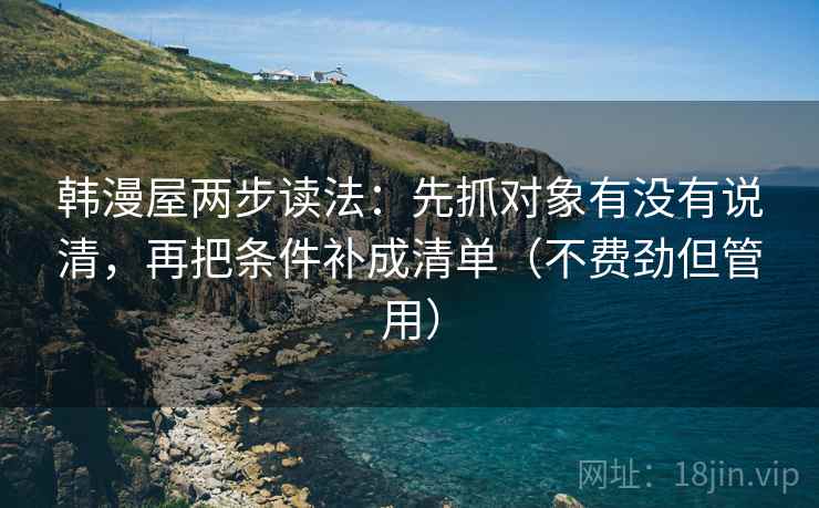 韩漫屋两步读法：先抓对象有没有说清，再把条件补成清单（不费劲但管用）