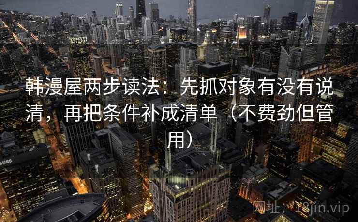 韩漫屋两步读法：先抓对象有没有说清，再把条件补成清单（不费劲但管用）