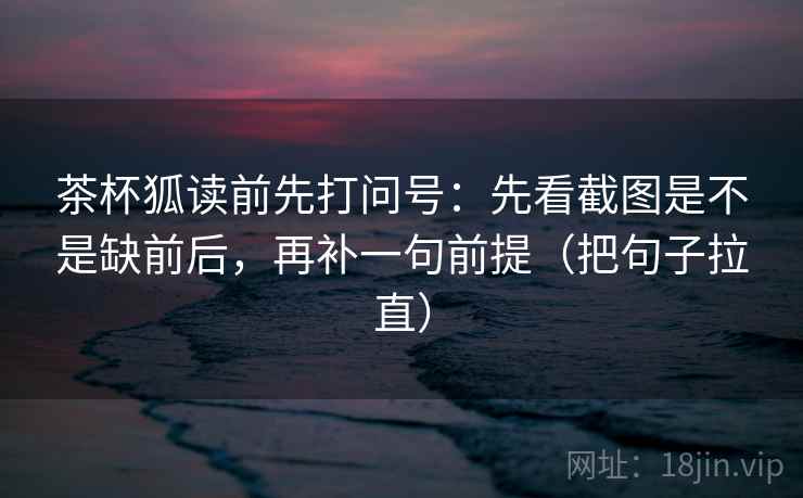 茶杯狐读前先打问号:先看截图是不是缺前后,再补一句前提(把句子拉直) 茶杯狐读前先打问号:先看截图是不是缺前后,再补一句前提(把句子拉直)